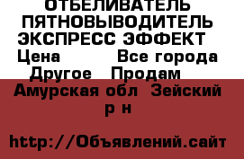 ОТБЕЛИВАТЕЛЬ-ПЯТНОВЫВОДИТЕЛЬ ЭКСПРЕСС-ЭФФЕКТ › Цена ­ 300 - Все города Другое » Продам   . Амурская обл.,Зейский р-н